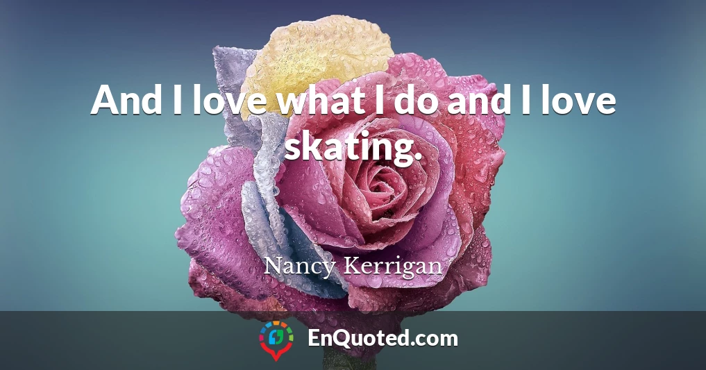 And I love what I do and I love skating.