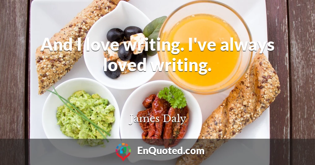 And I love writing. I've always loved writing.