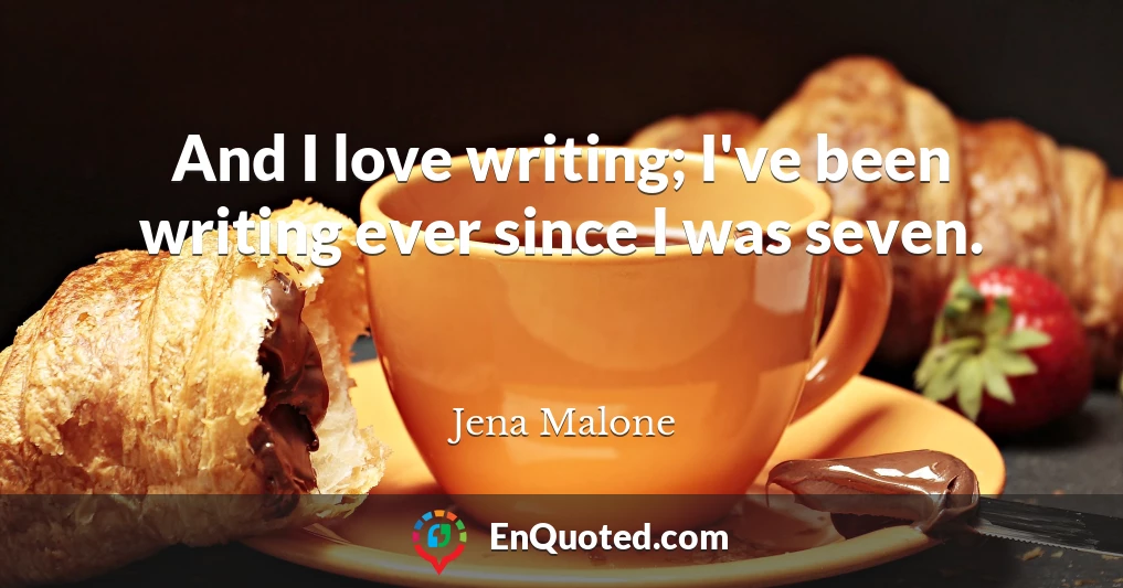 And I love writing; I've been writing ever since I was seven.