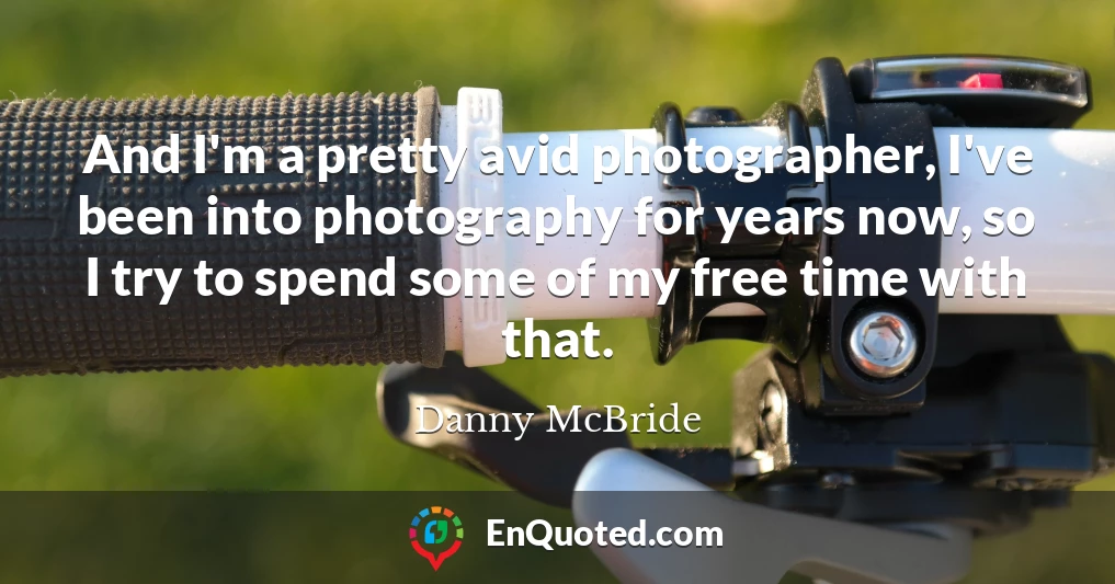 And I'm a pretty avid photographer, I've been into photography for years now, so I try to spend some of my free time with that.