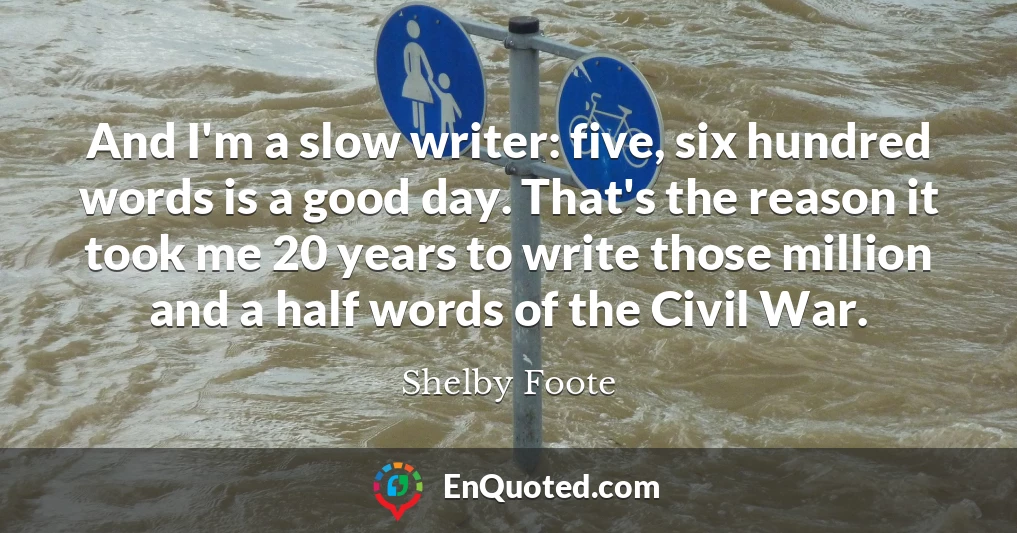 And I'm a slow writer: five, six hundred words is a good day. That's the reason it took me 20 years to write those million and a half words of the Civil War.