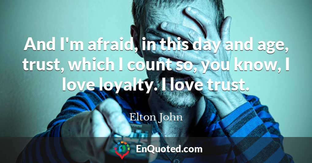 And I'm afraid, in this day and age, trust, which I count so, you know, I love loyalty. I love trust.