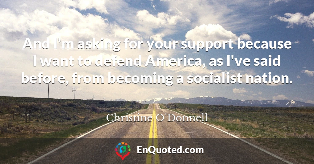 And I'm asking for your support because I want to defend America, as I've said before, from becoming a socialist nation.