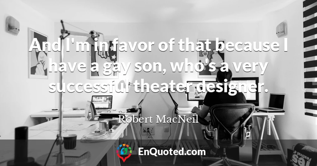 And I'm in favor of that because I have a gay son, who's a very successful theater designer.