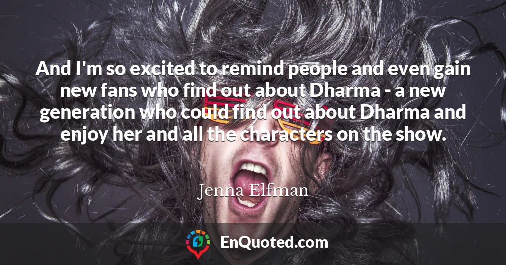 And I'm so excited to remind people and even gain new fans who find out about Dharma - a new generation who could find out about Dharma and enjoy her and all the characters on the show.