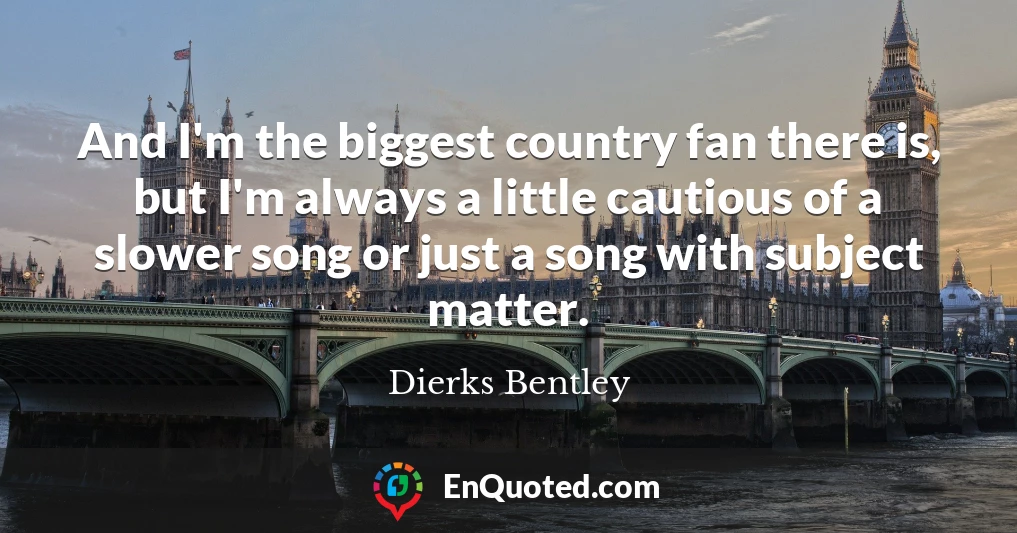 And I'm the biggest country fan there is, but I'm always a little cautious of a slower song or just a song with subject matter.