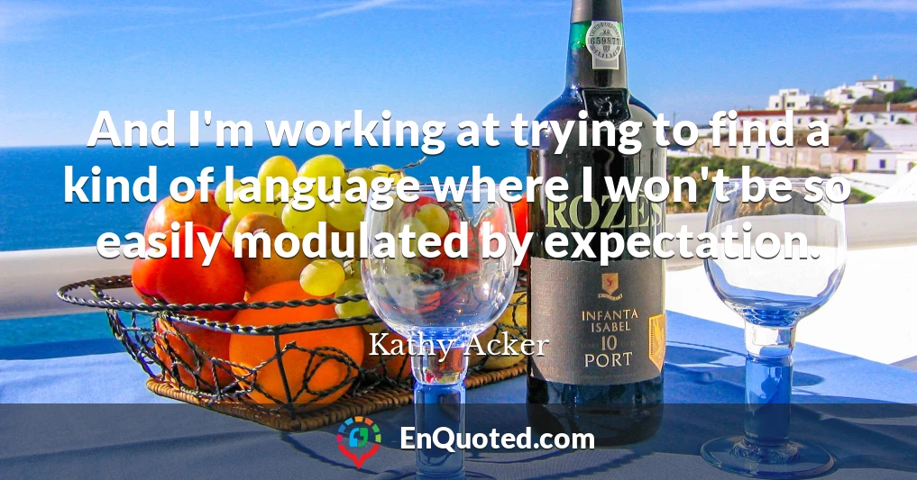 And I'm working at trying to find a kind of language where I won't be so easily modulated by expectation.
