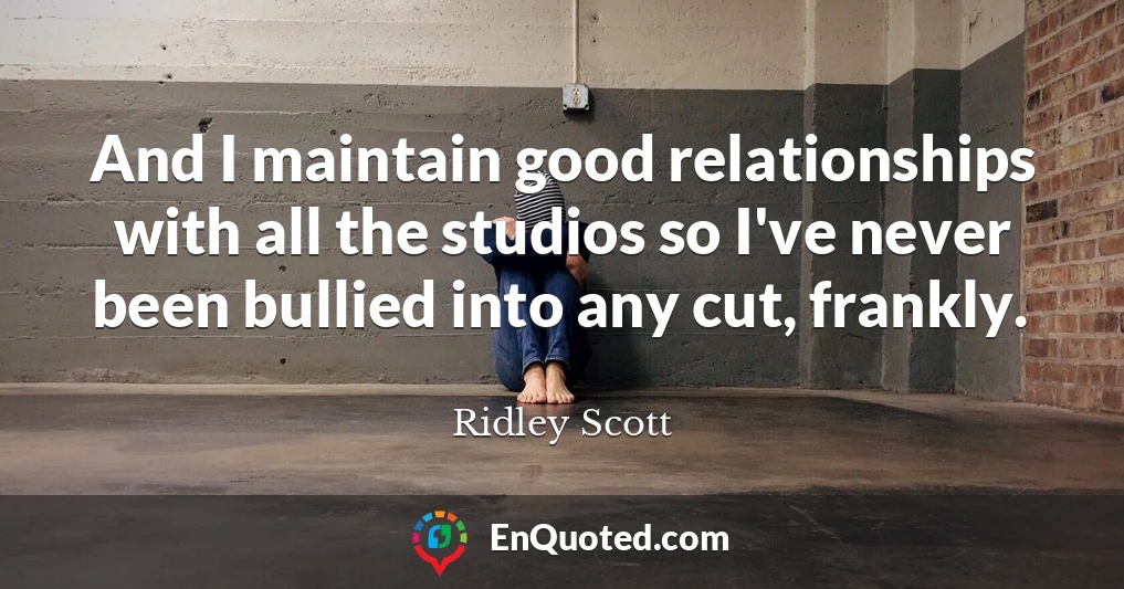 And I maintain good relationships with all the studios so I've never been bullied into any cut, frankly.