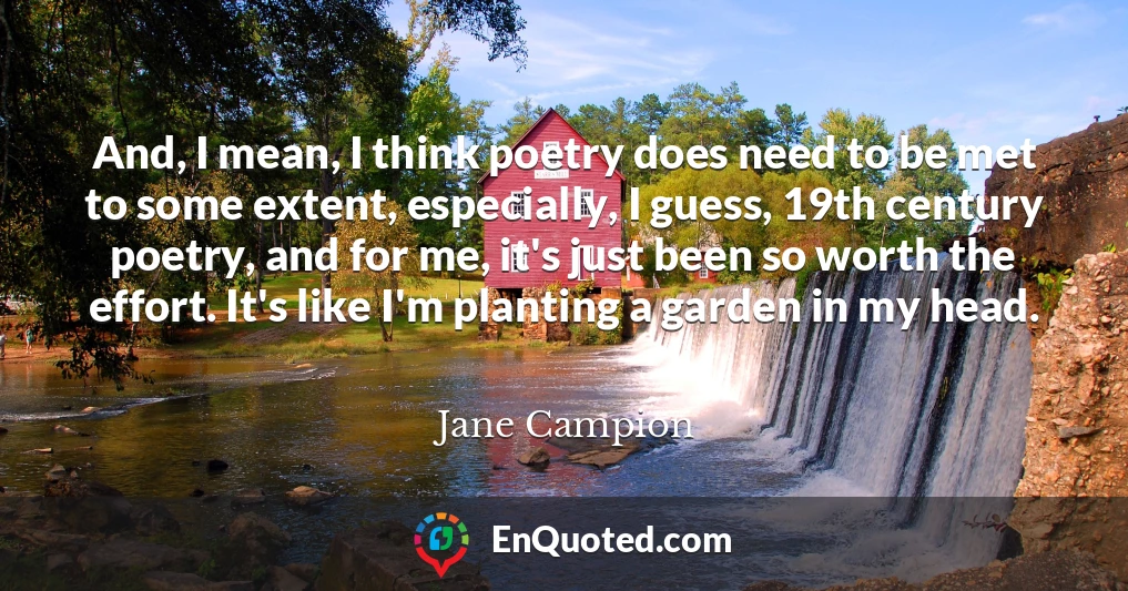 And, I mean, I think poetry does need to be met to some extent, especially, I guess, 19th century poetry, and for me, it's just been so worth the effort. It's like I'm planting a garden in my head.