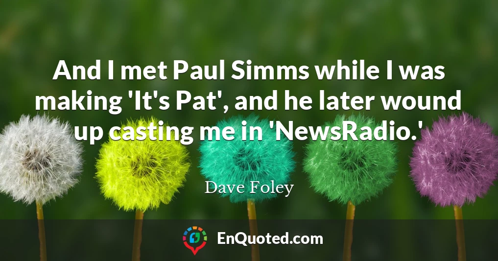 And I met Paul Simms while I was making 'It's Pat', and he later wound up casting me in 'NewsRadio.'