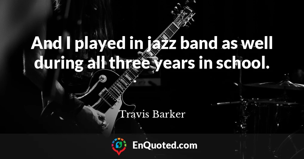 And I played in jazz band as well during all three years in school.