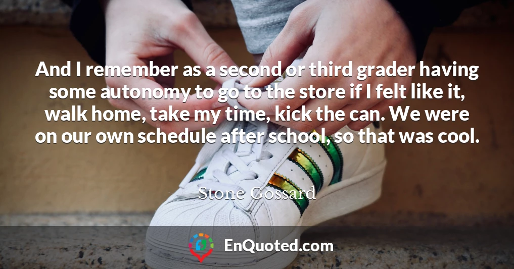 And I remember as a second or third grader having some autonomy to go to the store if I felt like it, walk home, take my time, kick the can. We were on our own schedule after school, so that was cool.