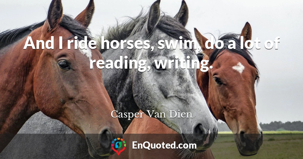 And I ride horses, swim, do a lot of reading, writing.