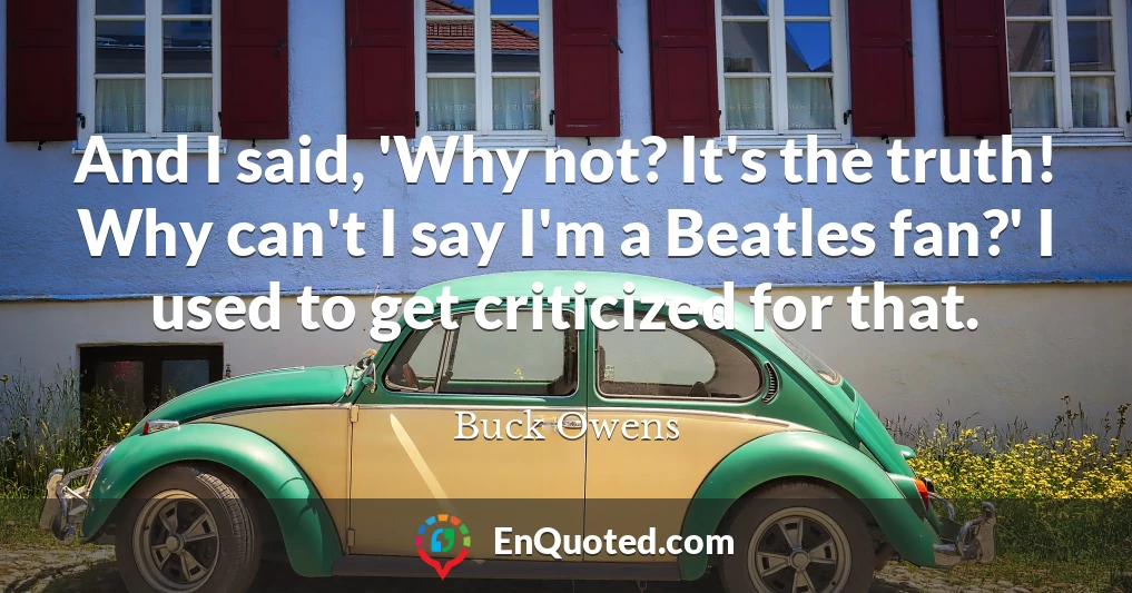 And I said, 'Why not? It's the truth! Why can't I say I'm a Beatles fan?' I used to get criticized for that.