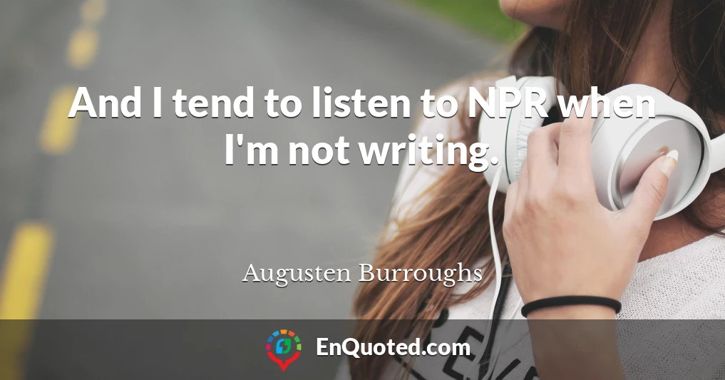 And I tend to listen to NPR when I'm not writing.