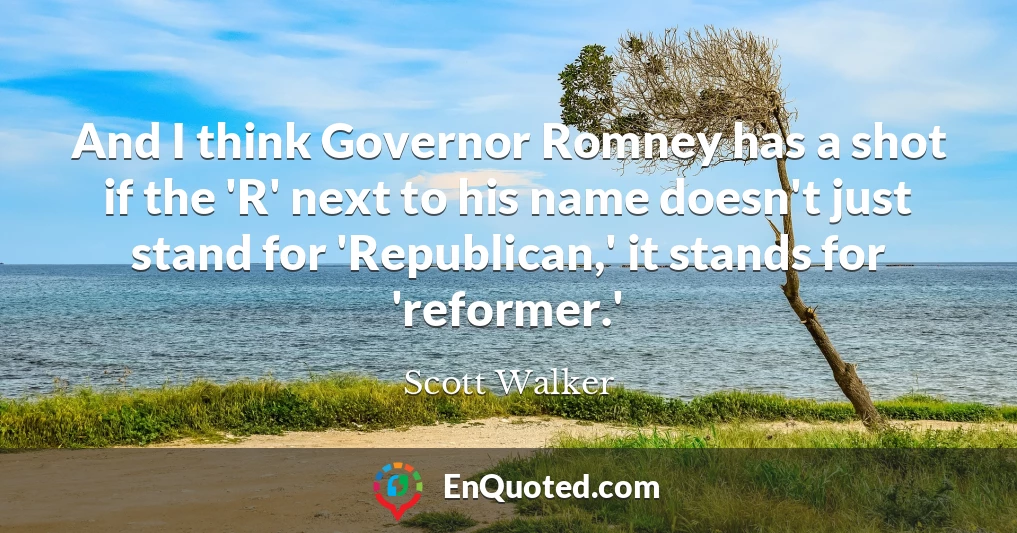 And I think Governor Romney has a shot if the 'R' next to his name doesn't just stand for 'Republican,' it stands for 'reformer.'