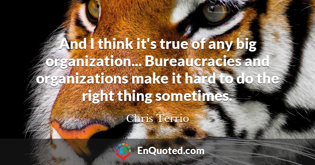 And I think it's true of any big organization... Bureaucracies and organizations make it hard to do the right thing sometimes.