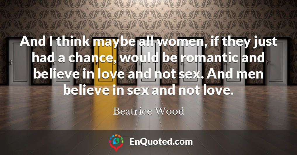 And I think maybe all women, if they just had a chance, would be romantic and believe in love and not sex. And men believe in sex and not love.