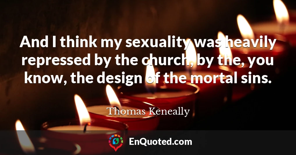 And I think my sexuality was heavily repressed by the church, by the, you know, the design of the mortal sins.