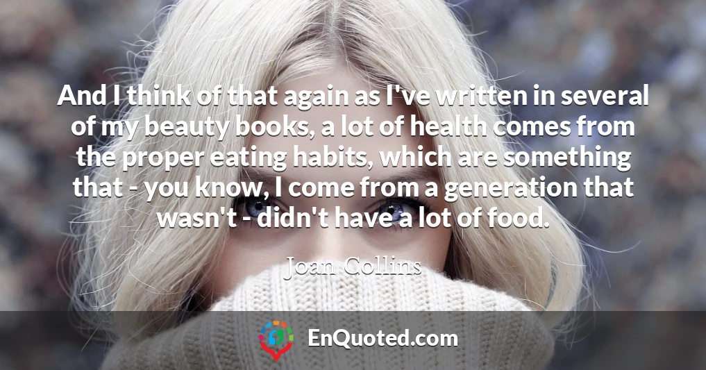 And I think of that again as I've written in several of my beauty books, a lot of health comes from the proper eating habits, which are something that - you know, I come from a generation that wasn't - didn't have a lot of food.