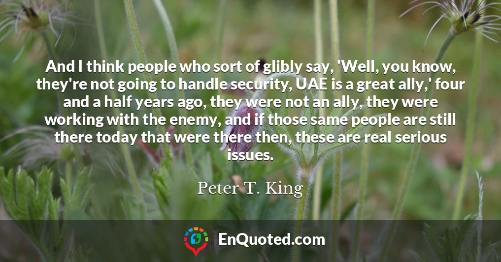 And I think people who sort of glibly say, 'Well, you know, they're not going to handle security, UAE is a great ally,' four and a half years ago, they were not an ally, they were working with the enemy, and if those same people are still there today that were there then, these are real serious issues.