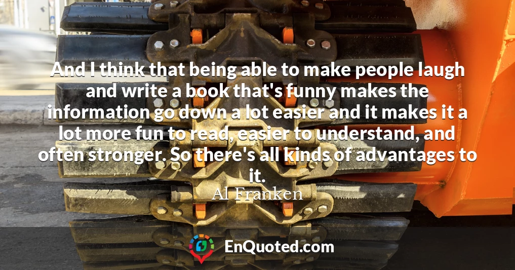 And I think that being able to make people laugh and write a book that's funny makes the information go down a lot easier and it makes it a lot more fun to read, easier to understand, and often stronger. So there's all kinds of advantages to it.