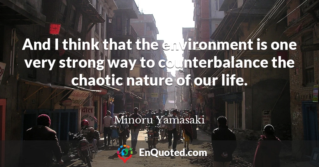 And I think that the environment is one very strong way to counterbalance the chaotic nature of our life.