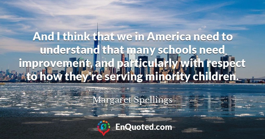 And I think that we in America need to understand that many schools need improvement, and particularly with respect to how they're serving minority children.