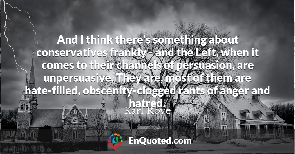 And I think there's something about conservatives frankly - and the Left, when it comes to their channels of persuasion, are unpersuasive. They are, most of them are hate-filled, obscenity-clogged rants of anger and hatred.