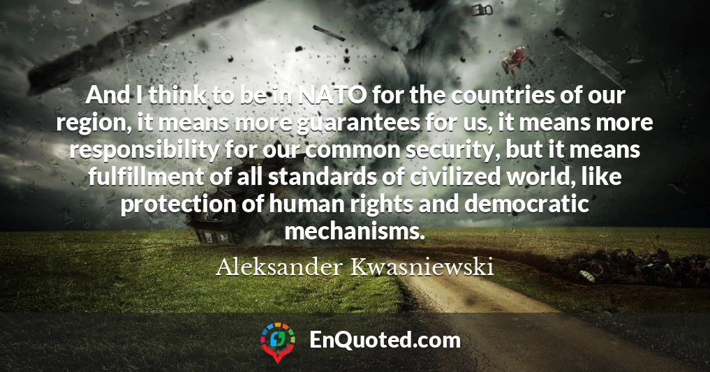 And I think to be in NATO for the countries of our region, it means more guarantees for us, it means more responsibility for our common security, but it means fulfillment of all standards of civilized world, like protection of human rights and democratic mechanisms.
