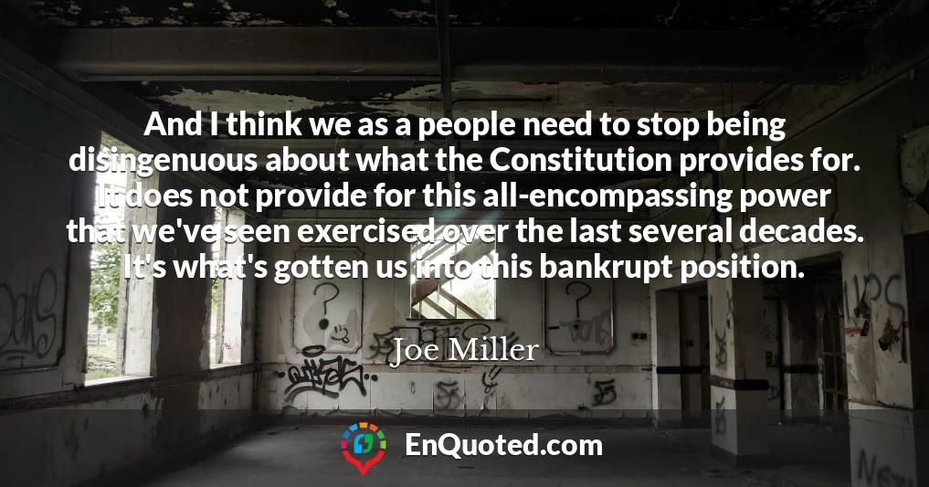 And I think we as a people need to stop being disingenuous about what the Constitution provides for. It does not provide for this all-encompassing power that we've seen exercised over the last several decades. It's what's gotten us into this bankrupt position.