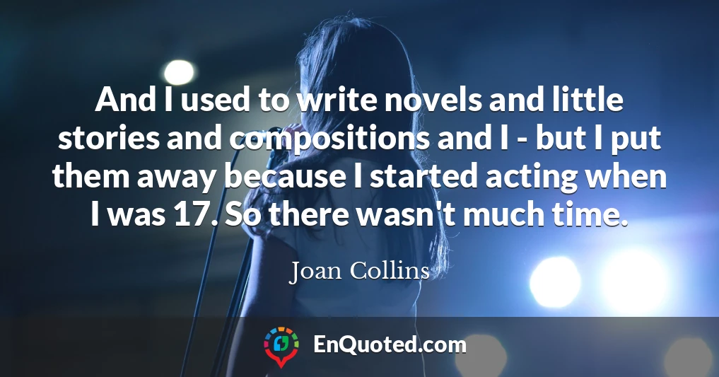 And I used to write novels and little stories and compositions and I - but I put them away because I started acting when I was 17. So there wasn't much time.