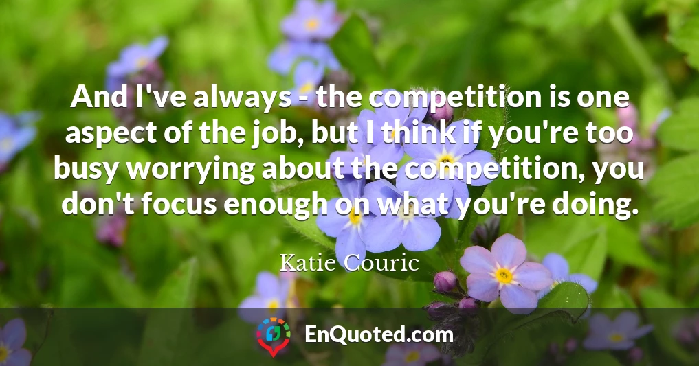 And I've always - the competition is one aspect of the job, but I think if you're too busy worrying about the competition, you don't focus enough on what you're doing.
