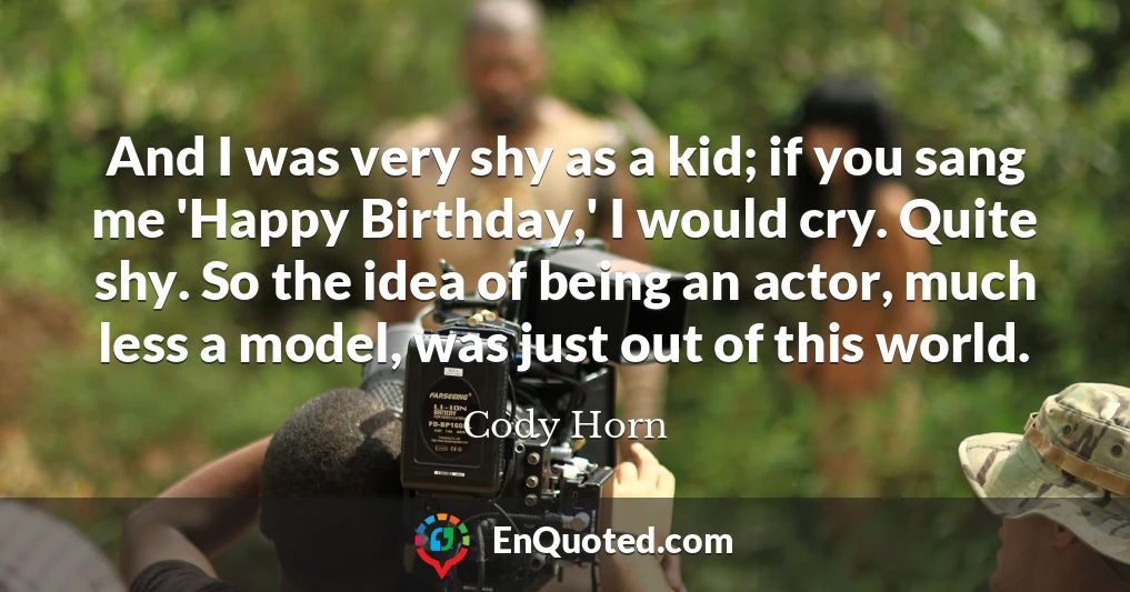 And I was very shy as a kid; if you sang me 'Happy Birthday,' I would cry. Quite shy. So the idea of being an actor, much less a model, was just out of this world.