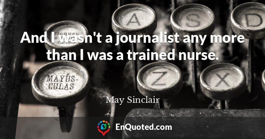 And I wasn't a journalist any more than I was a trained nurse.