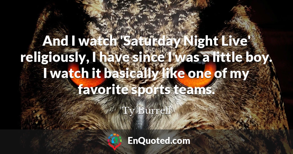And I watch 'Saturday Night Live' religiously, I have since I was a little boy. I watch it basically like one of my favorite sports teams.