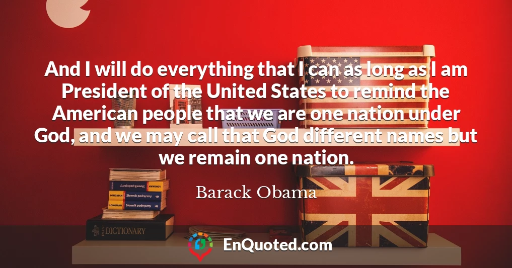 And I will do everything that I can as long as I am President of the United States to remind the American people that we are one nation under God, and we may call that God different names but we remain one nation.