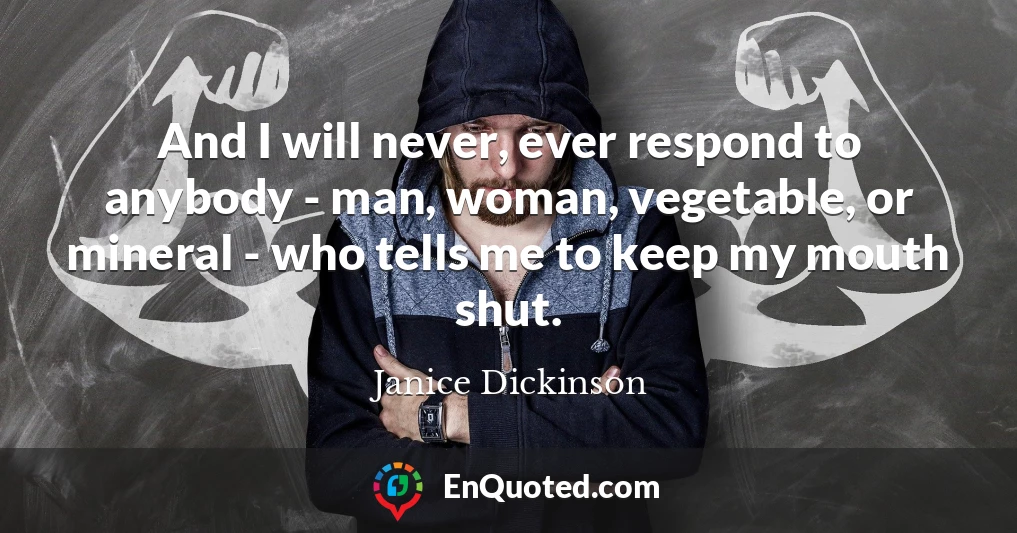 And I will never, ever respond to anybody - man, woman, vegetable, or mineral - who tells me to keep my mouth shut.