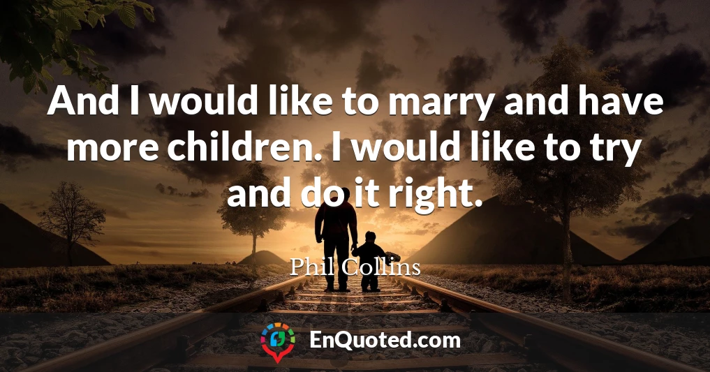 And I would like to marry and have more children. I would like to try and do it right.