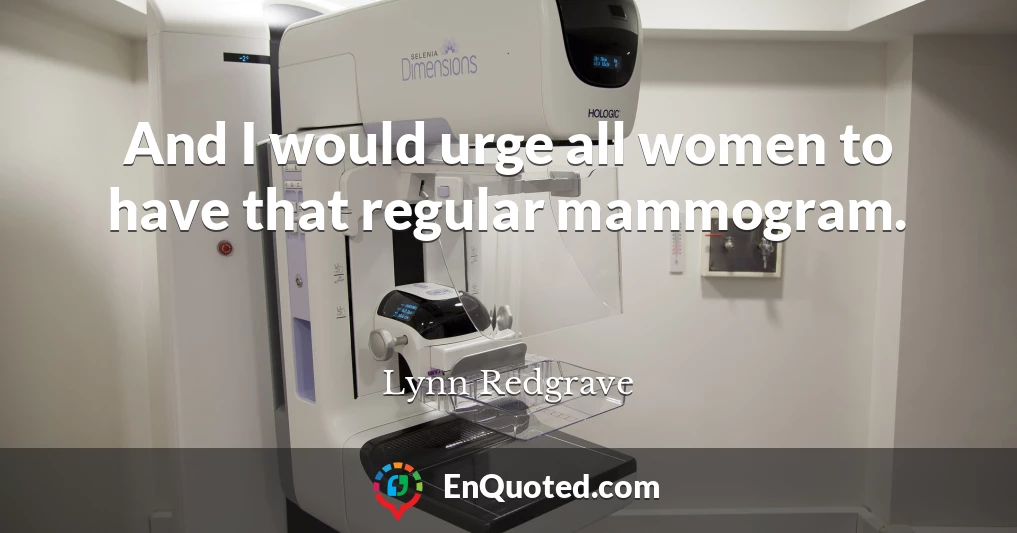 And I would urge all women to have that regular mammogram.
