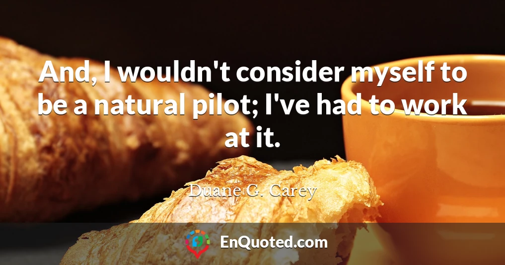And, I wouldn't consider myself to be a natural pilot; I've had to work at it.