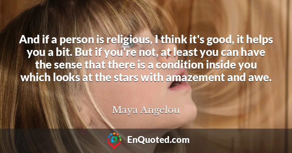 And if a person is religious, I think it's good, it helps you a bit. But if you're not, at least you can have the sense that there is a condition inside you which looks at the stars with amazement and awe.