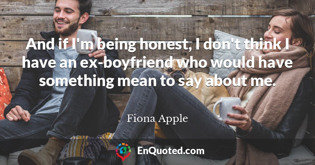 And if I'm being honest, I don't think I have an ex-boyfriend who would have something mean to say about me.