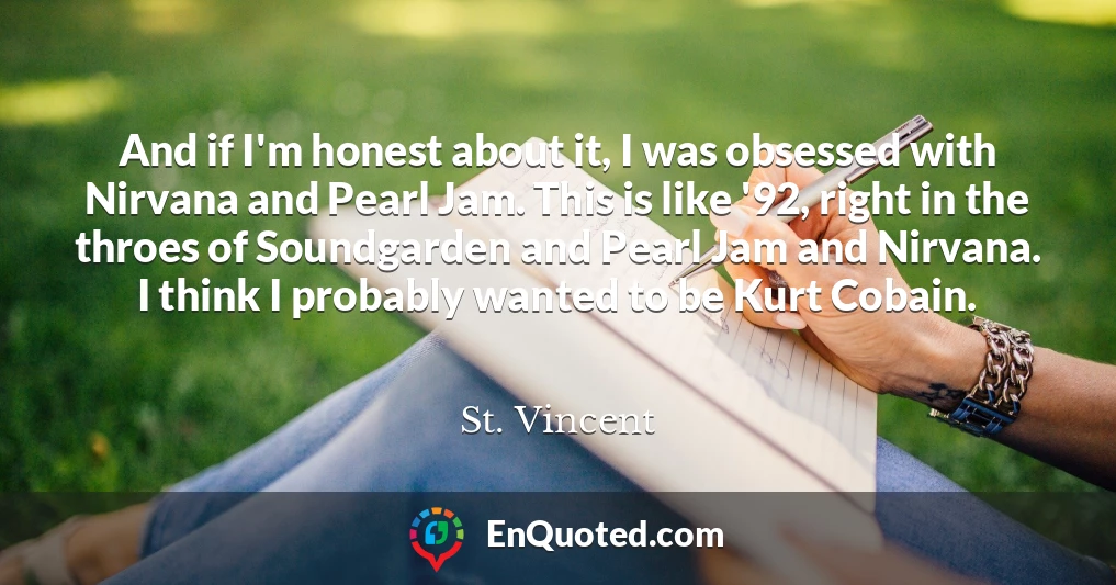 And if I'm honest about it, I was obsessed with Nirvana and Pearl Jam. This is like '92, right in the throes of Soundgarden and Pearl Jam and Nirvana. I think I probably wanted to be Kurt Cobain.