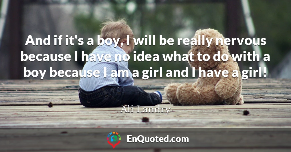 And if it's a boy, I will be really nervous because I have no idea what to do with a boy because I am a girl and I have a girl!