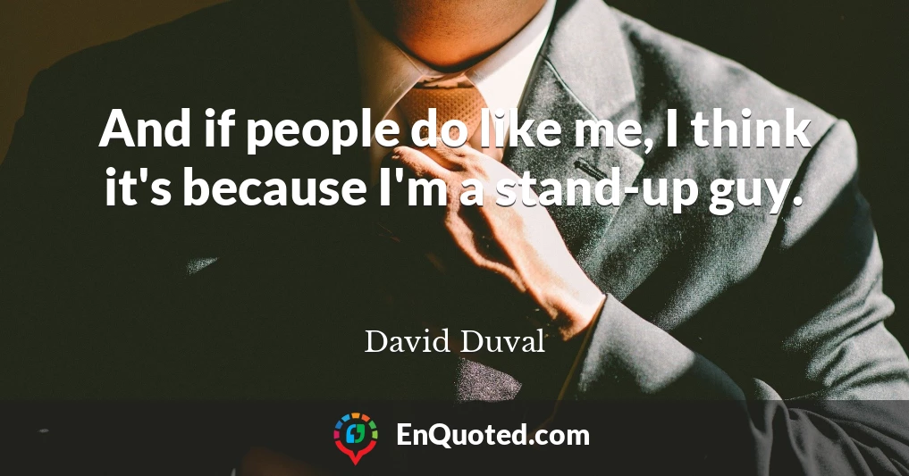 And if people do like me, I think it's because I'm a stand-up guy.