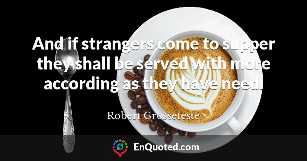 And if strangers come to supper they shall be served with more according as they have need.