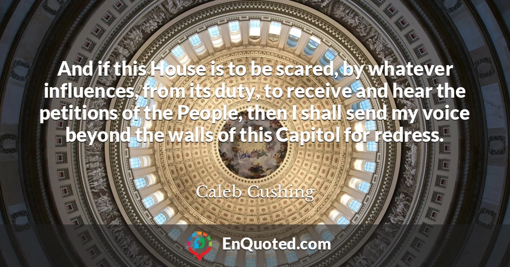 And if this House is to be scared, by whatever influences, from its duty, to receive and hear the petitions of the People, then I shall send my voice beyond the walls of this Capitol for redress.