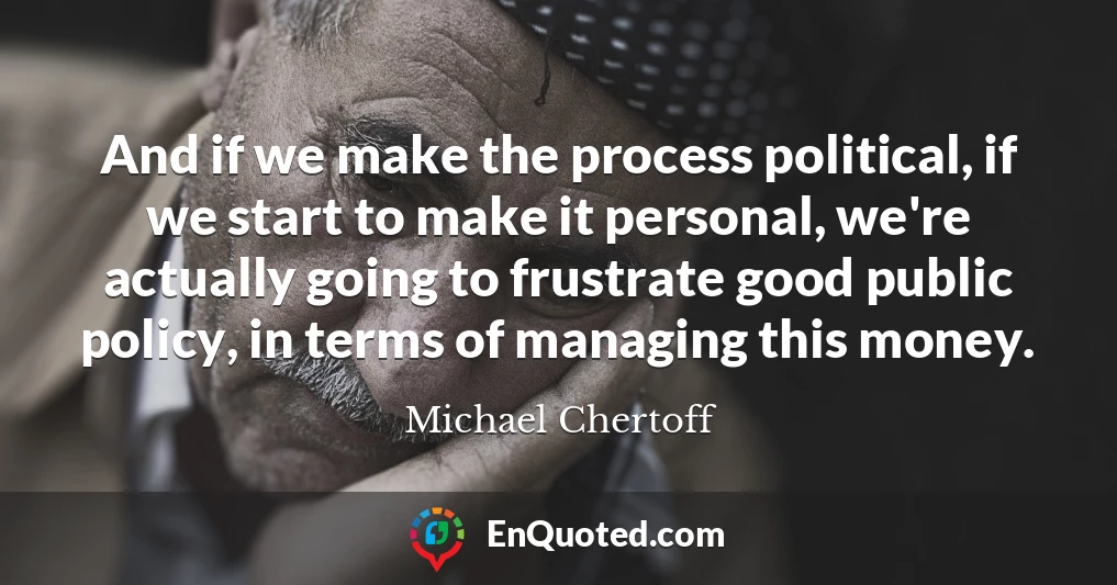 And if we make the process political, if we start to make it personal, we're actually going to frustrate good public policy, in terms of managing this money.