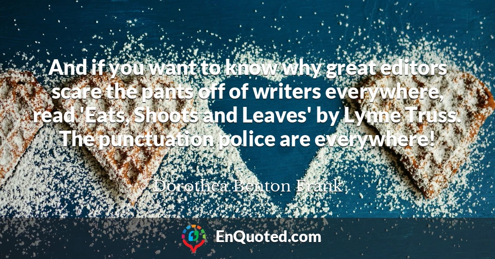 And if you want to know why great editors scare the pants off of writers everywhere, read 'Eats, Shoots and Leaves' by Lynne Truss. The punctuation police are everywhere!